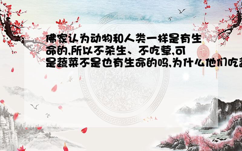 佛家认为动物和人类一样是有生命的,所以不杀生、不吃荤,可是蔬菜不是也有生命的吗,为什么他们吃蔬菜?