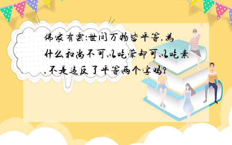 佛家有云：世间万物皆平等.为什么和尚不可以吃荤却可以吃素,不是违反了平等两个字吗?