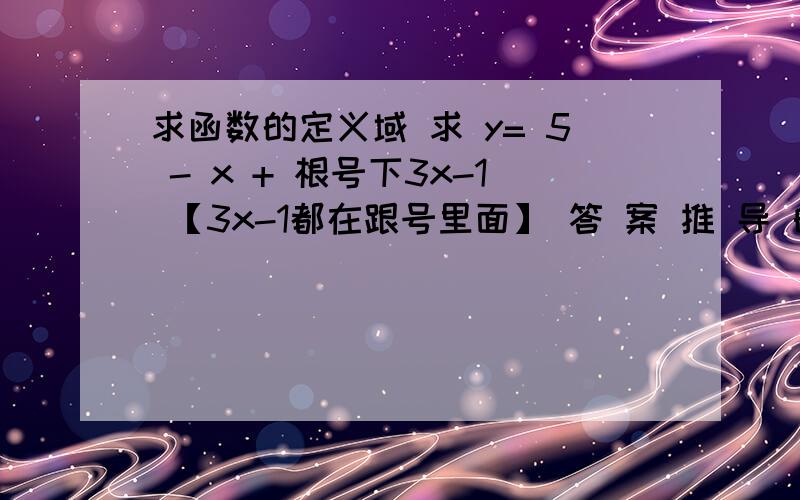 求函数的定义域 求 y= 5 - x + 根号下3x-1 【3x-1都在跟号里面】 答 案 推 导 的 要 详 细