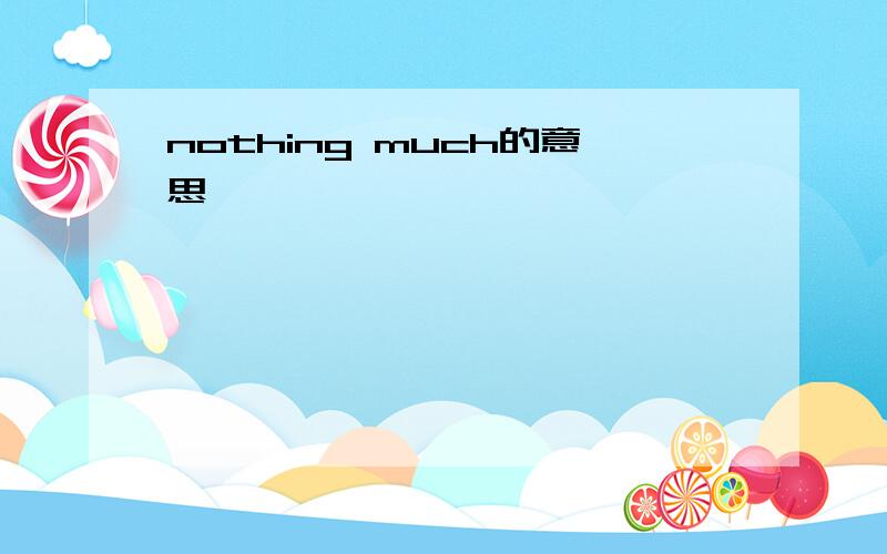 nothing much的意思