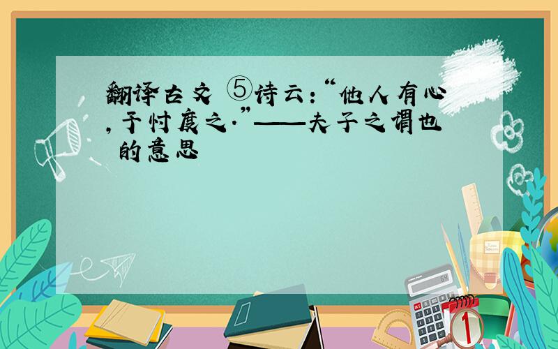 翻译古文 ⑤诗云：“他人有心,予忖度之.”——夫子之谓也 的意思