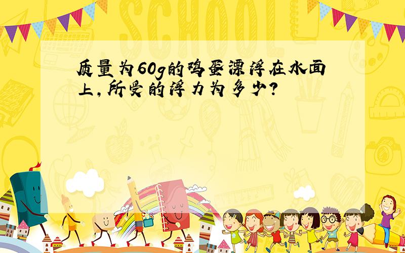 质量为60g的鸡蛋漂浮在水面上,所受的浮力为多少?