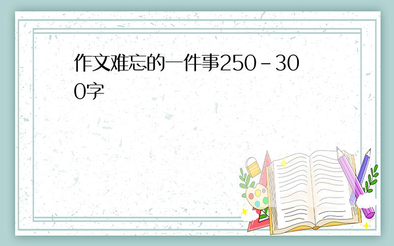 作文难忘的一件事250-300字