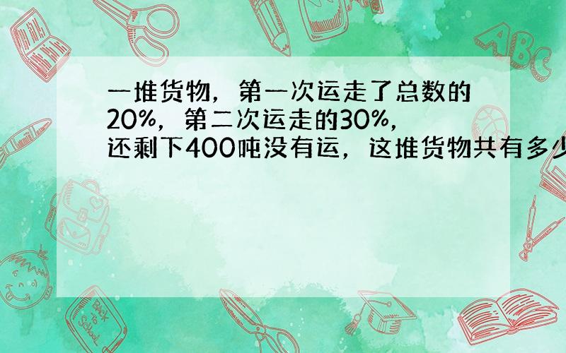 一堆货物，第一次运走了总数的20%，第二次运走的30%，还剩下400吨没有运，这堆货物共有多少吨？