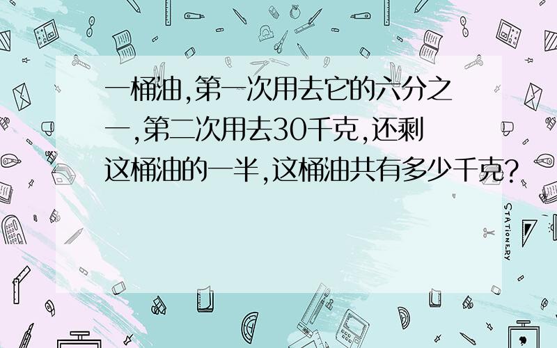 一桶油,第一次用去它的六分之一,第二次用去30千克,还剩这桶油的一半,这桶油共有多少千克?