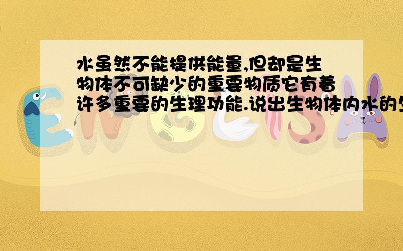 水虽然不能提供能量,但却是生物体不可缺少的重要物质它有着许多重要的生理功能.说出生物体内水的生理功