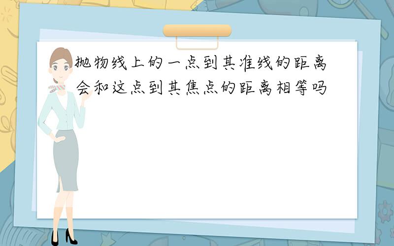 抛物线上的一点到其准线的距离会和这点到其焦点的距离相等吗