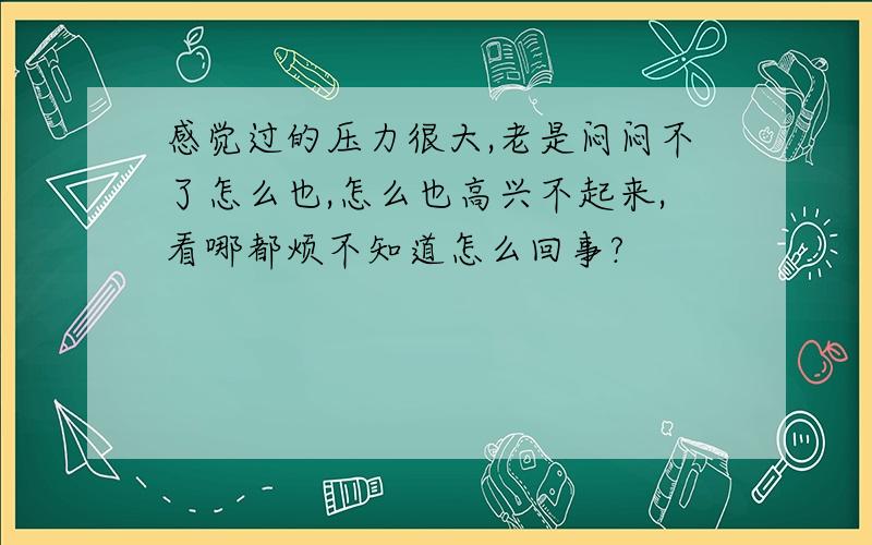 感觉过的压力很大,老是闷闷不了怎么也,怎么也高兴不起来,看哪都烦不知道怎么回事?