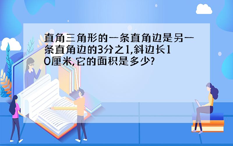 直角三角形的一条直角边是另一条直角边的3分之1,斜边长10厘米,它的面积是多少?