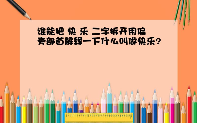 谁能把 快 乐 二字拆开用偏旁部首解释一下什么叫做快乐?