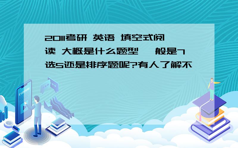 2011考研 英语 填空式阅读 大概是什么题型 一般是7选5还是排序题呢?有人了解不》