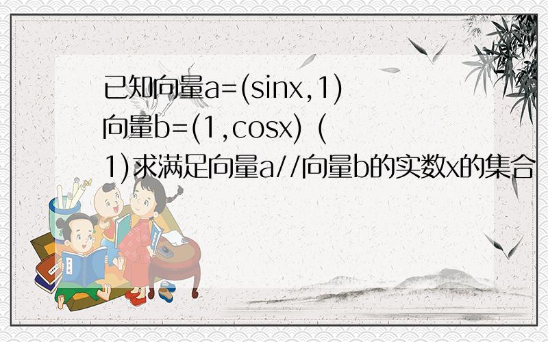 已知向量a=(sinx,1)向量b=(1,cosx) (1)求满足向量a//向量b的实数x的集合 （2）设函数f(x)=