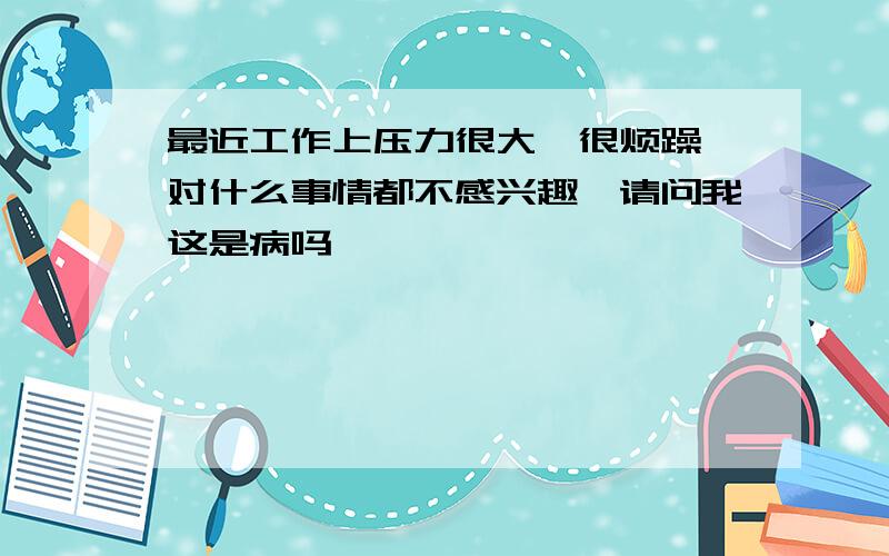 最近工作上压力很大,很烦躁,对什么事情都不感兴趣,请问我这是病吗