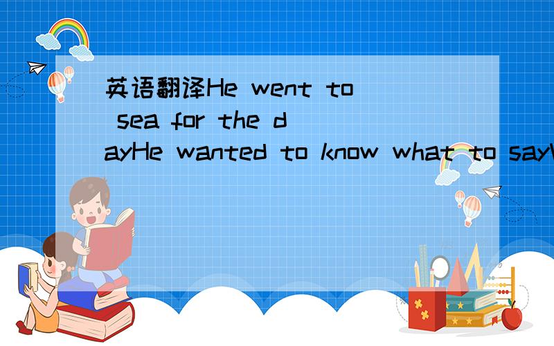 英语翻译He went to sea for the dayHe wanted to know what to sayW