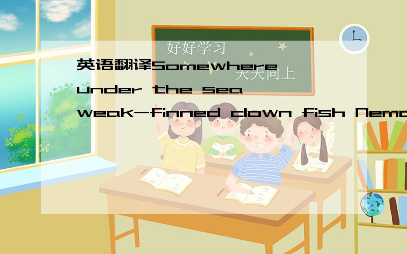 英语翻译Somewhere,under the sea,weak-finned clown fish Nemo (Ale