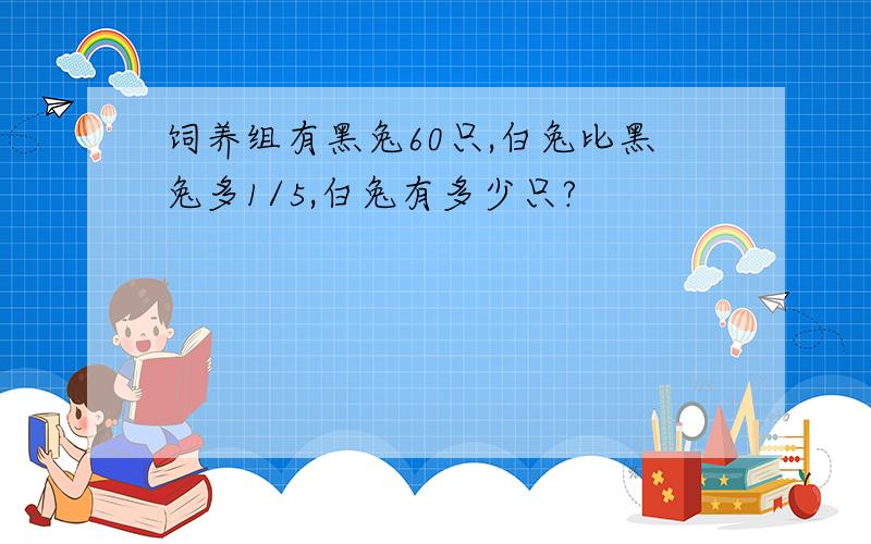 饲养组有黑兔60只,白兔比黑兔多1/5,白兔有多少只?