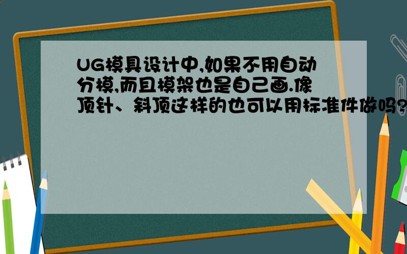 UG模具设计中,如果不用自动分模,而且模架也是自己画.像顶针、斜顶这样的也可以用标准件做吗?而且做模具时是直接在UG里做