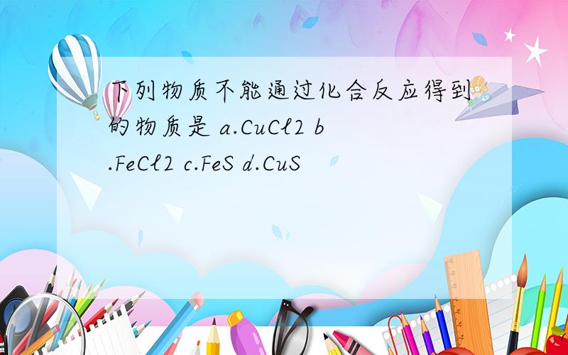 下列物质不能通过化合反应得到的物质是 a.CuCl2 b.FeCl2 c.FeS d.CuS