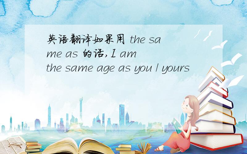 英语翻译如果用 the same as 的话,I am the same age as you / yours