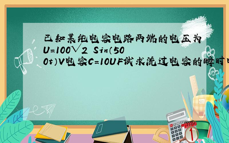 已知某纯电容电路两端的电压为U=100√2 Sin（500t）V电容C=10UF试求流过电容的瞬时电流