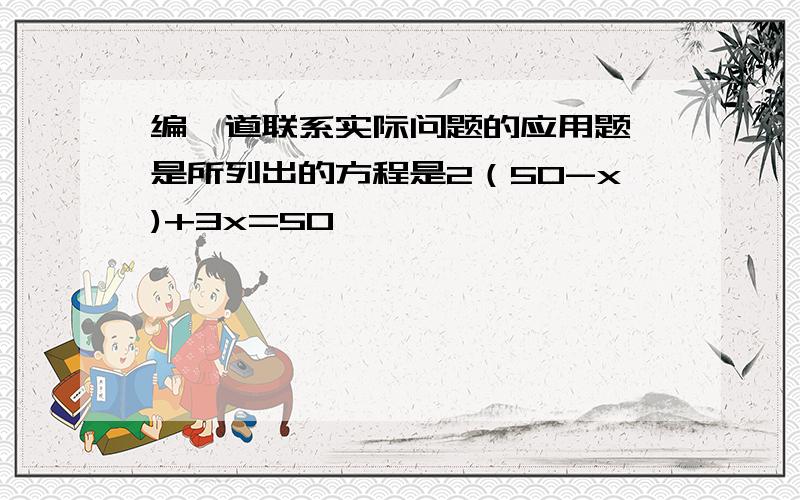 编一道联系实际问题的应用题,是所列出的方程是2（50-x)+3x=50