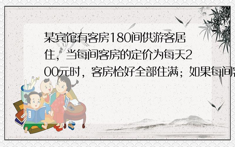 某宾馆有客房180间供游客居住，当每间客房的定价为每天200元时，客房恰好全部住满；如果每间客房每天的定价每增加10元，