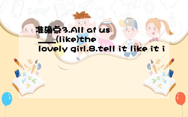 准确点3.All af us ____(like)the lovely girl.8.tell it like it i