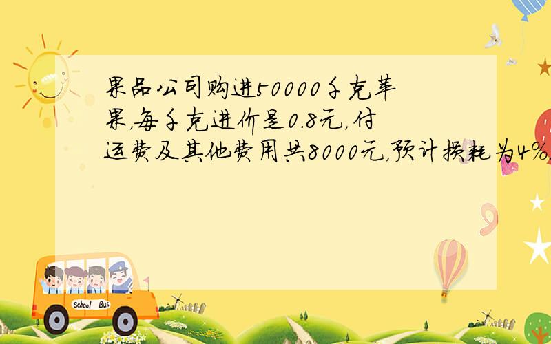 果品公司购进50000千克苹果，每千克进价是0.8元，付运费及其他费用共8000元，预计损耗为4%．如果希望全部销售完后