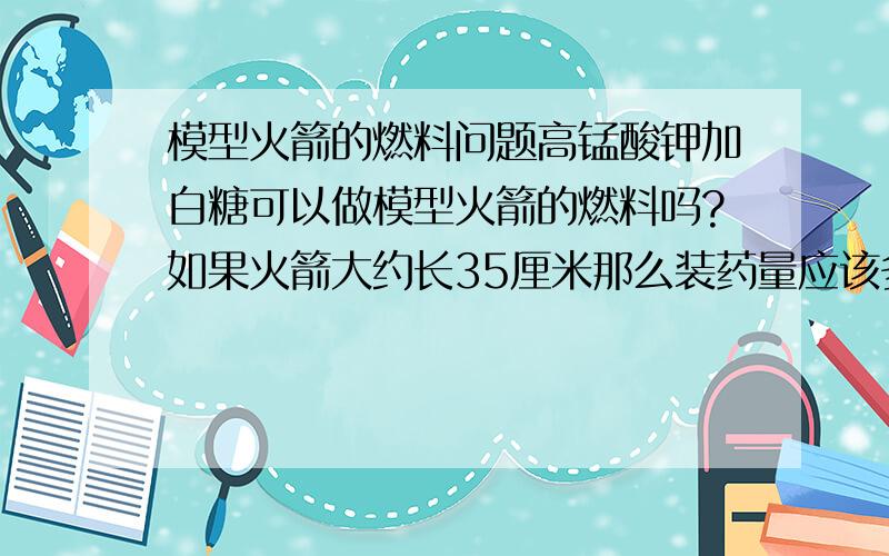 模型火箭的燃料问题高锰酸钾加白糖可以做模型火箭的燃料吗?如果火箭大约长35厘米那么装药量应该多少呢?如何点火比较好?电点