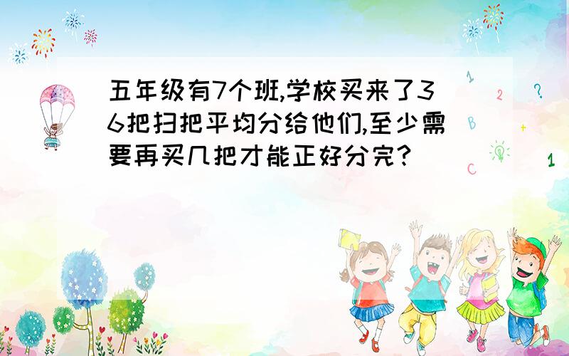 五年级有7个班,学校买来了36把扫把平均分给他们,至少需要再买几把才能正好分完?