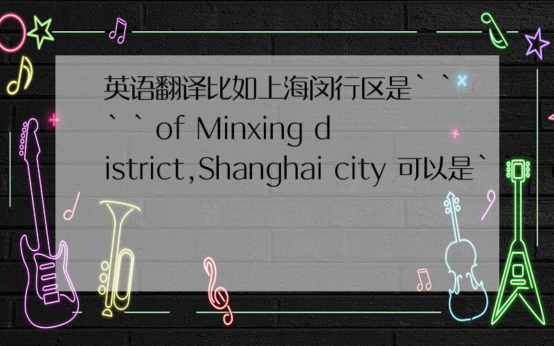 英语翻译比如上海闵行区是````of Minxing district,Shanghai city 可以是```of M