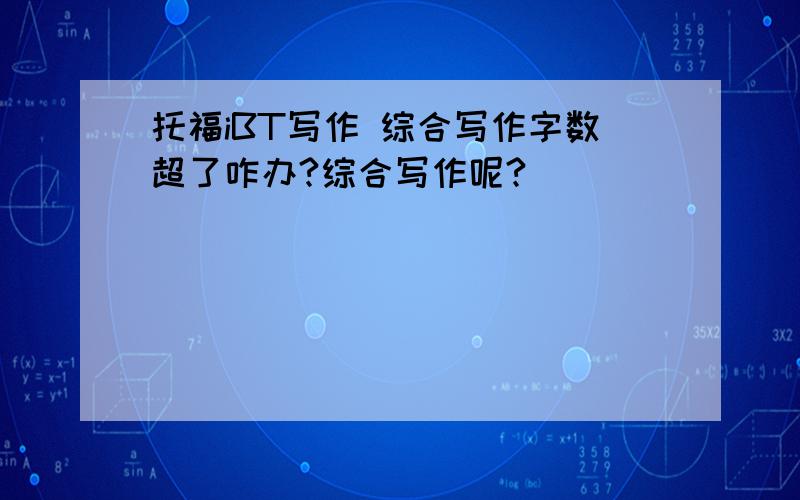 托福iBT写作 综合写作字数超了咋办?综合写作呢?