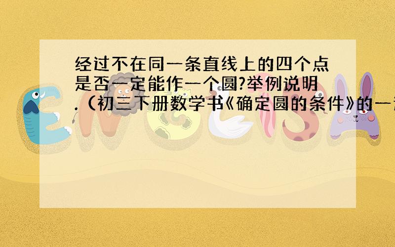 经过不在同一条直线上的四个点是否一定能作一个圆?举例说明.（初三下册数学书《确定圆的条件》的一道题目）