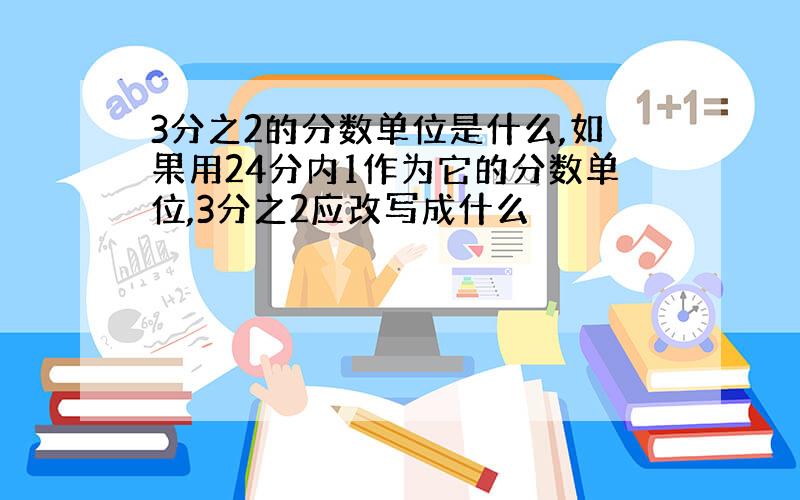 3分之2的分数单位是什么,如果用24分内1作为它的分数单位,3分之2应改写成什么