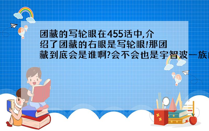 团藏的写轮眼在455话中,介绍了团藏的右眼是写轮眼!那团藏到底会是谁啊?会不会也是宇智波一族的啊?我觉得无论是发型还是什