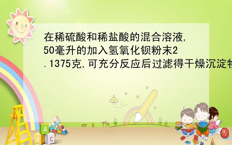 在稀硫酸和稀盐酸的混合溶液,50毫升的加入氢氧化钡粉末2.1375克,可充分反应后过滤得干燥沉淀物1.165克,所得溶液