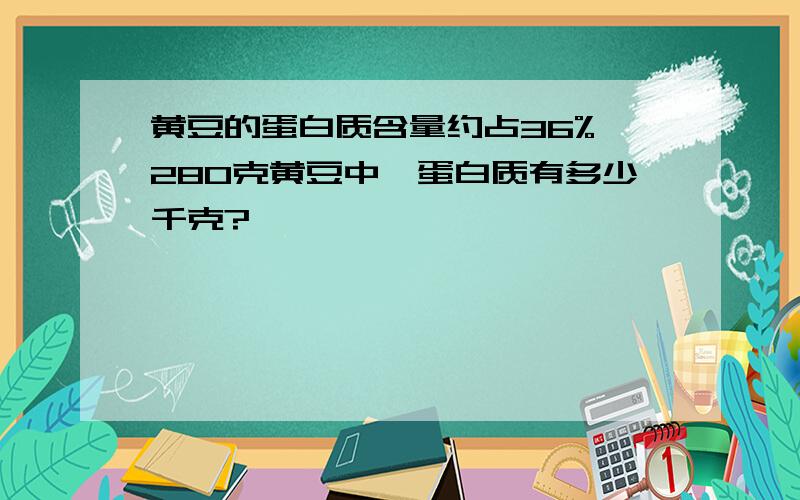 黄豆的蛋白质含量约占36%,280克黄豆中,蛋白质有多少千克?