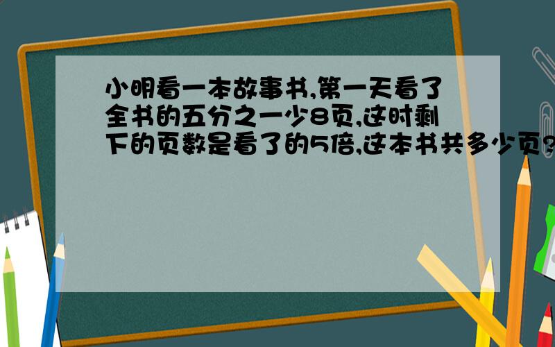 小明看一本故事书,第一天看了全书的五分之一少8页,这时剩下的页数是看了的5倍,这本书共多少页?