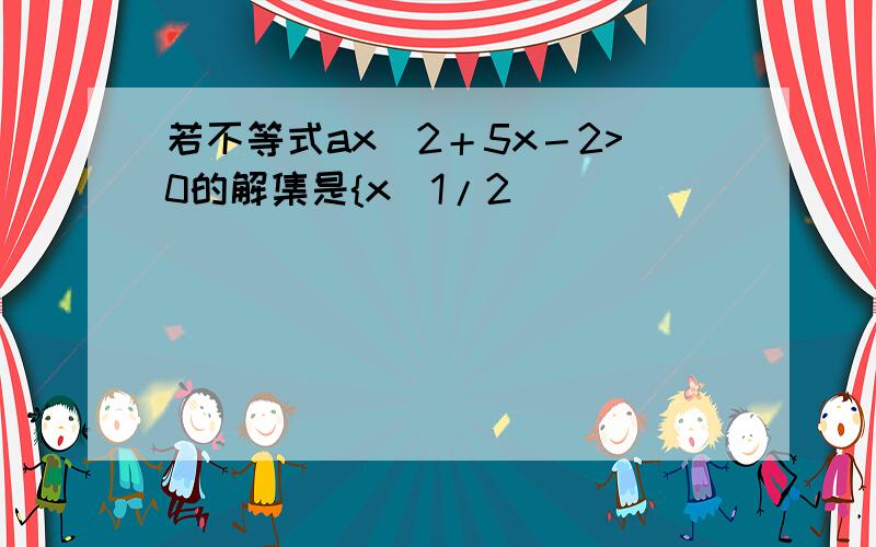 若不等式ax^2＋5x－2>0的解集是{x|1/2