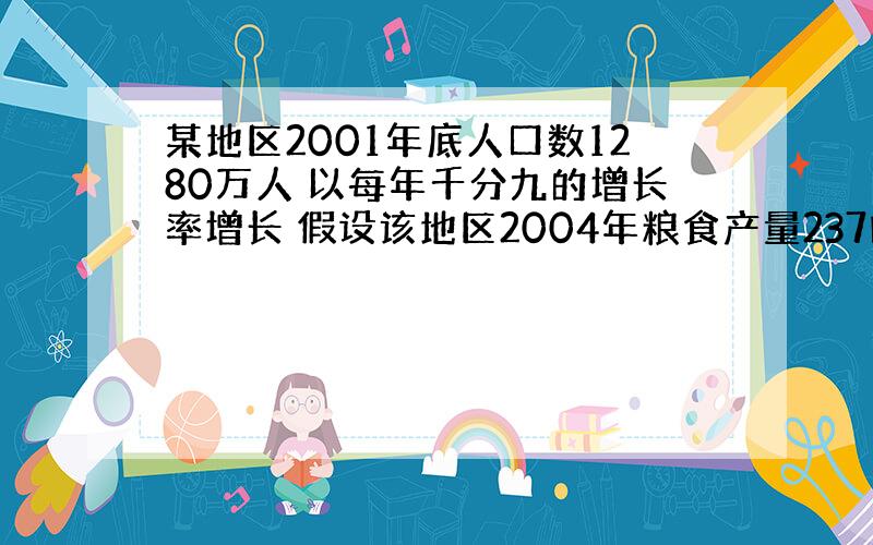 某地区2001年底人口数1280万人 以每年千分九的增长率增长 假设该地区2004年粮食产量237吨 要求到2007年平