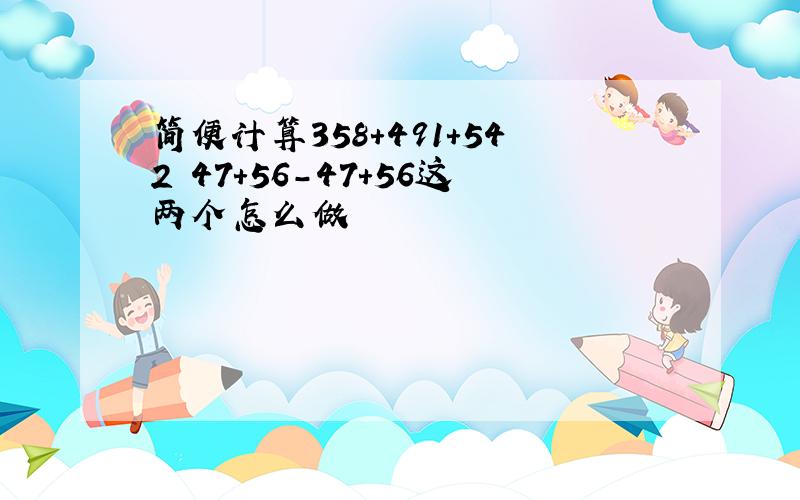 简便计算358+491+542 47+56-47+56这两个怎么做