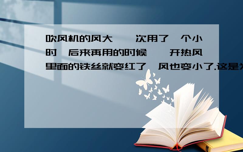 吹风机的风大,一次用了一个小时,后来再用的时候,一开热风里面的铁丝就变红了,风也变小了.这是为什么?