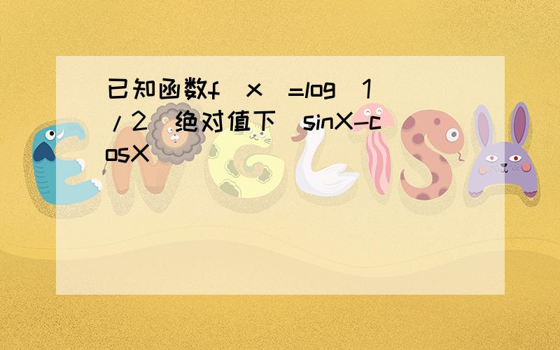 已知函数f（x)=log(1/2)绝对值下（sinX-cosX）