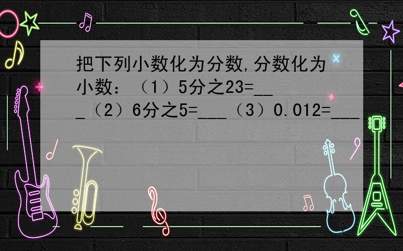 把下列小数化为分数,分数化为小数：（1）5分之23=___（2）6分之5=___（3）0.012=___