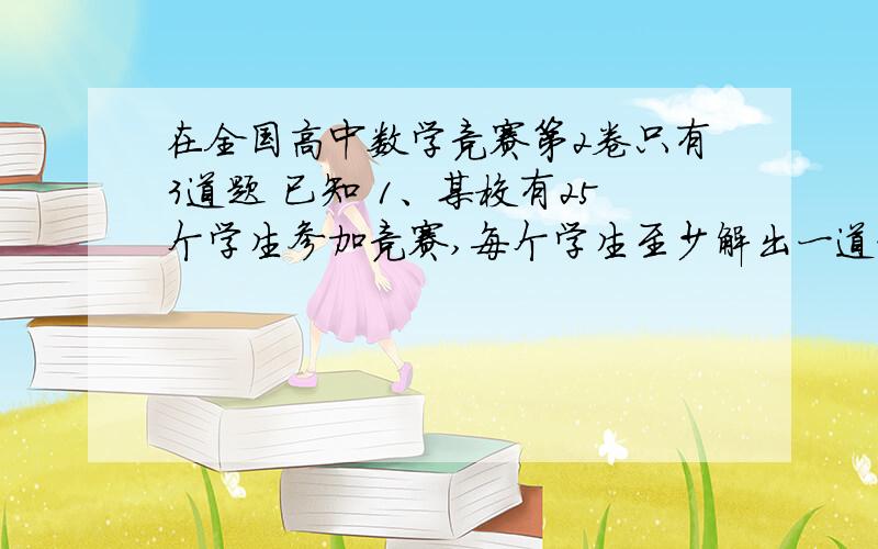 在全国高中数学竞赛第2卷只有3道题 已知 1、某校有25个学生参加竞赛,每个学生至少解出一道题.2、在所有