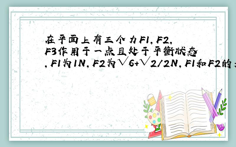 在平面上有三个力F1,F2,F3作用于一点且处于平衡状态,F1为1N,F2为√6+√2／2N,F1和F2的夹角为45度