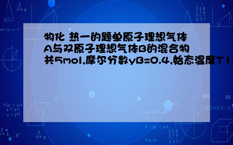 物化 热一的题单原子理想气体A与双原子理想气体B的混合物共5mol,摩尔分数yB=0.4,始态温度T1=400K,压力P