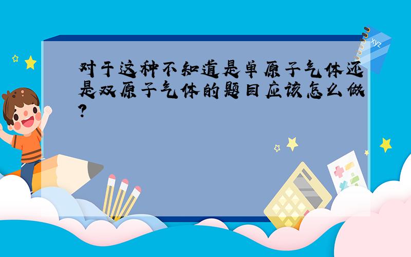 对于这种不知道是单原子气体还是双原子气体的题目应该怎么做?