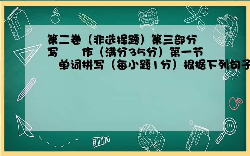 第二卷（非选择题）第三部分　写　　作（满分35分）第一节　单词拼写（每小题1分）根据下列句子及所给汉语注释，写出空缺处各