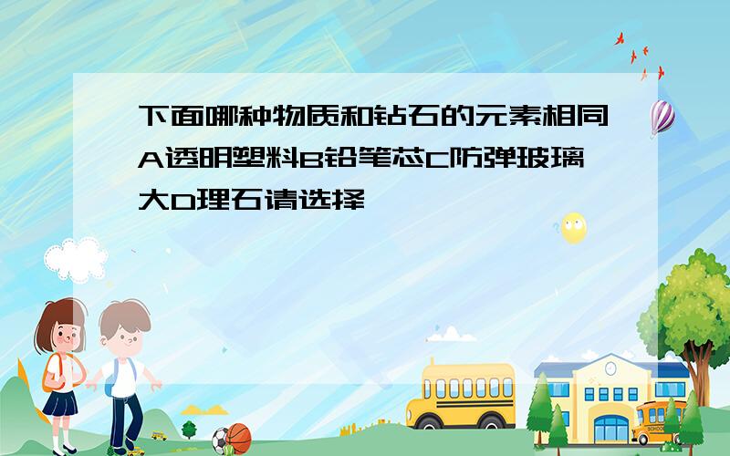 下面哪种物质和钻石的元素相同A透明塑料B铅笔芯C防弹玻璃大D理石请选择